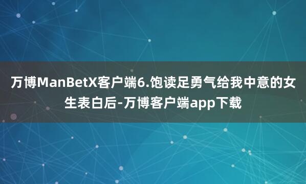 万博ManBetX客户端6.饱读足勇气给我中意的女生表白后-万博客户端app下载