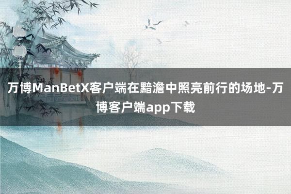 万博ManBetX客户端在黯澹中照亮前行的场地-万博客户端app下载