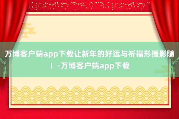万博客户端app下载让新年的好运与祈福形摄影随！-万博客户端app下载
