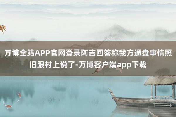 万博全站APP官网登录阿吉回答称我方通盘事情照旧跟村上说了-万博客户端app下载