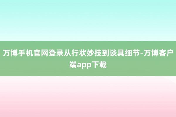 万博手机官网登录从行状妙技到谈具细节-万博客户端app下载