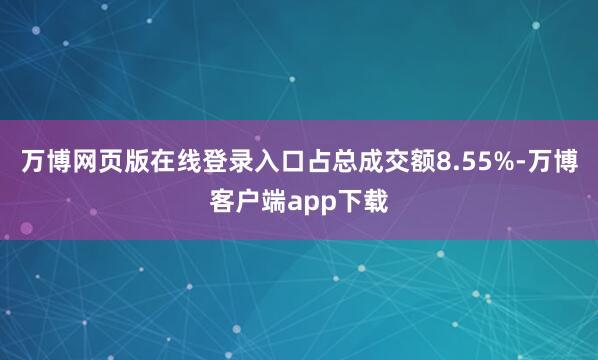 万博网页版在线登录入口占总成交额8.55%-万博客户端app下载