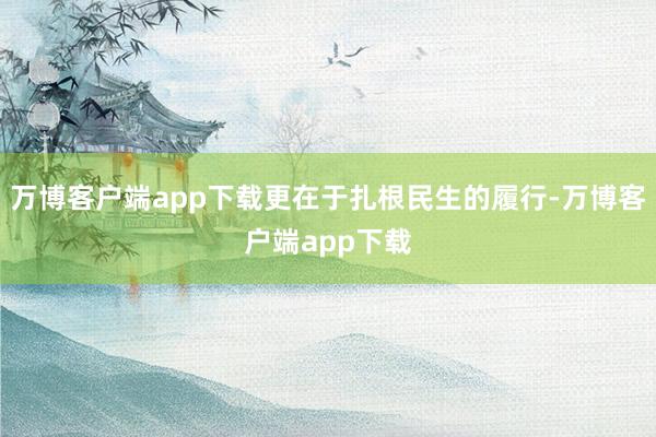 万博客户端app下载更在于扎根民生的履行-万博客户端app下载