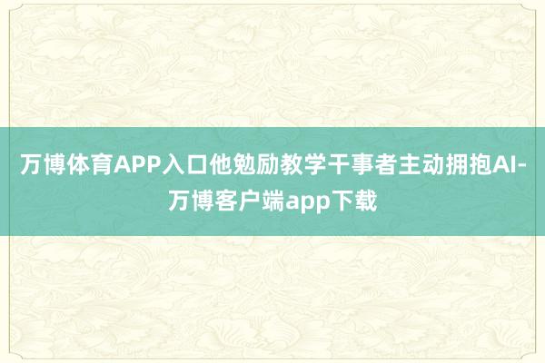 万博体育APP入口他勉励教学干事者主动拥抱AI-万博客户端app下载