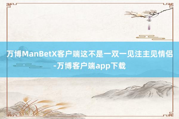 万博ManBetX客户端这不是一双一见注主见情侣-万博客户端app下载