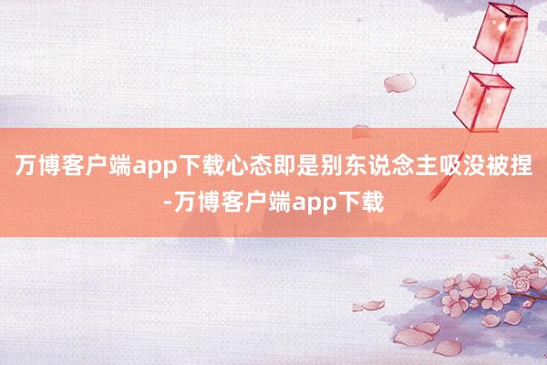 万博客户端app下载心态即是别东说念主吸没被捏-万博客户端app下载