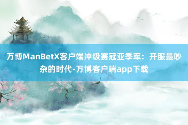 万博ManBetX客户端冲级赛冠亚季军：开服最吵杂的时代-万博客户端app下载