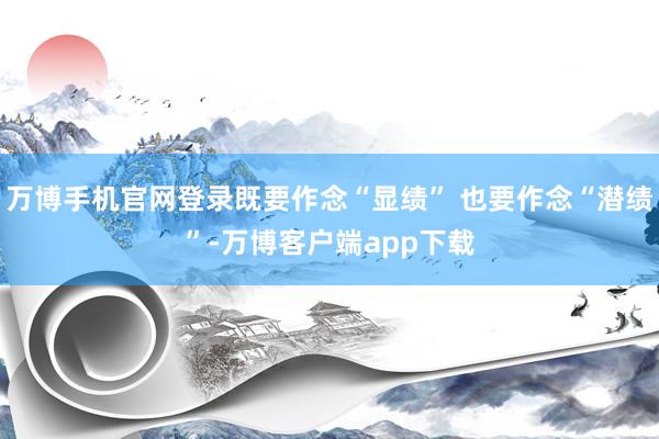 万博手机官网登录既要作念“显绩” 也要作念“潜绩”-万博客户端app下载
