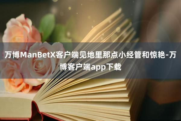 万博ManBetX客户端见地里那点小经管和惊艳-万博客户端app下载
