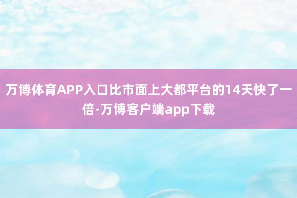 万博体育APP入口比市面上大都平台的14天快了一倍-万博客户端app下载