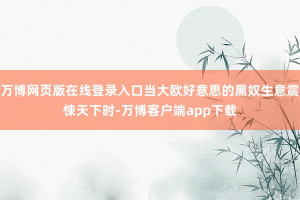 万博网页版在线登录入口当大欧好意思的黑奴生意震悚天下时-万博客户端app下载