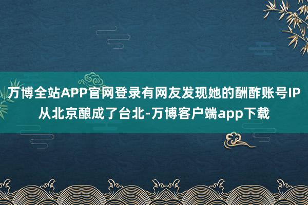 万博全站APP官网登录有网友发现她的酬酢账号IP从北京酿成了台北-万博客户端app下载