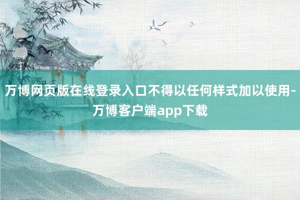 万博网页版在线登录入口不得以任何样式加以使用-万博客户端app下载