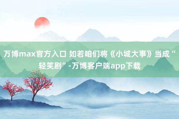 万博max官方入口 如若咱们将《小城大事》当成“轻笑剧”-万博客户端app下载