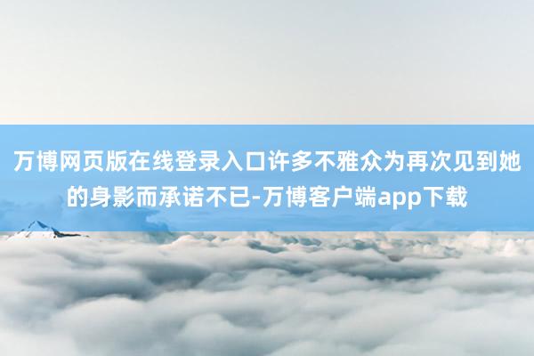 万博网页版在线登录入口许多不雅众为再次见到她的身影而承诺不已-万博客户端app下载