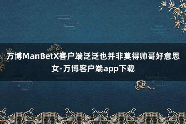 万博ManBetX客户端泛泛也并非莫得帅哥好意思女-万博客户端app下载
