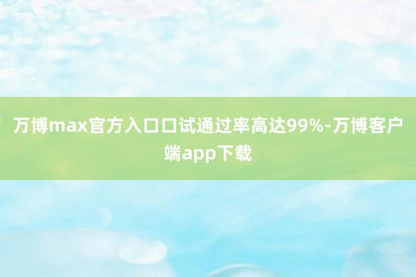 万博max官方入口口试通过率高达99%-万博客户端app下载