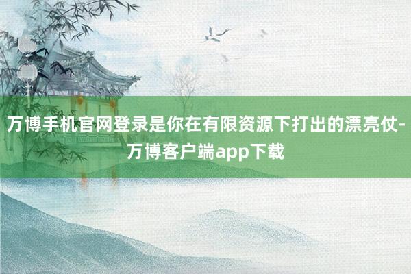 万博手机官网登录是你在有限资源下打出的漂亮仗-万博客户端app下载