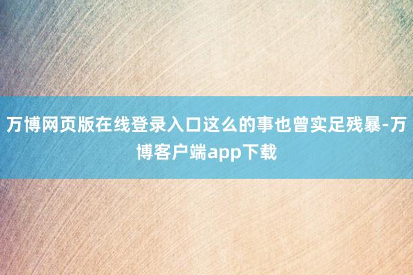 万博网页版在线登录入口这么的事也曾实足残暴-万博客户端app下载