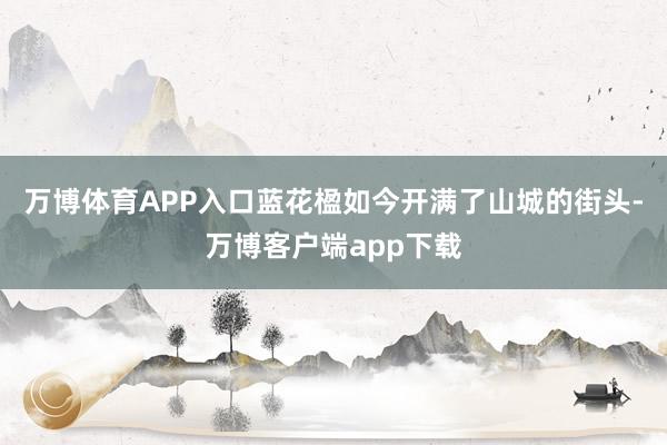 万博体育APP入口蓝花楹如今开满了山城的街头-万博客户端app下载
