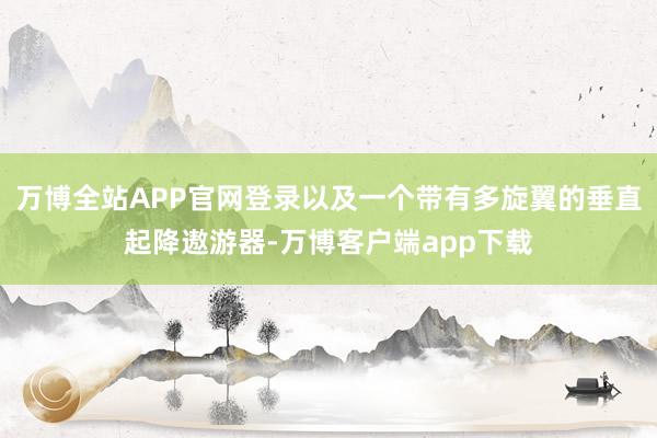 万博全站APP官网登录以及一个带有多旋翼的垂直起降遨游器-万博客户端app下载