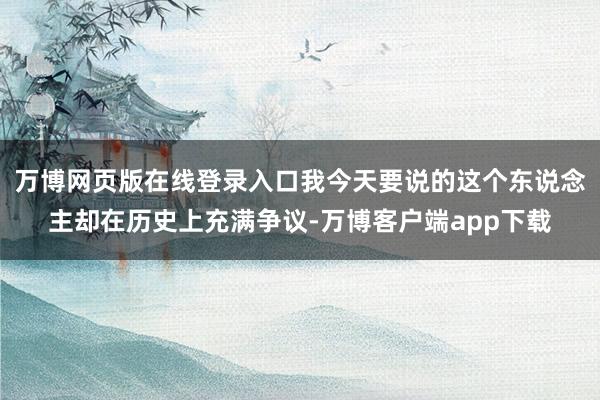 万博网页版在线登录入口我今天要说的这个东说念主却在历史上充满争议-万博客户端app下载