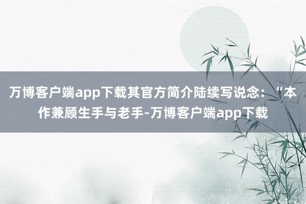 万博客户端app下载其官方简介陆续写说念：“本作兼顾生手与老手-万博客户端app下载