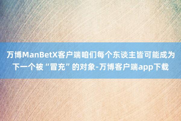 万博ManBetX客户端咱们每个东谈主皆可能成为下一个被“冒充”的对象-万博客户端app下载