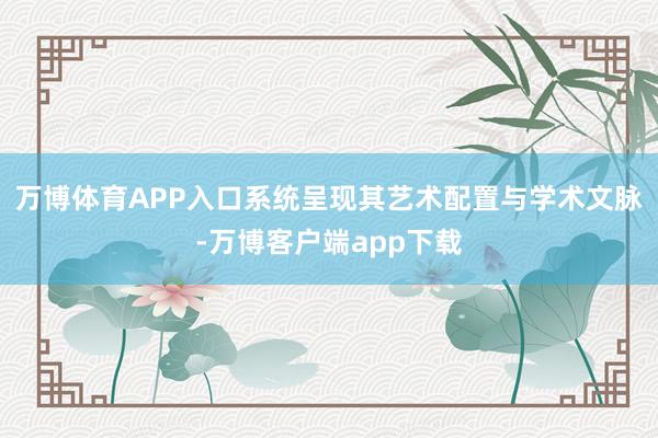 万博体育APP入口系统呈现其艺术配置与学术文脉-万博客户端app下载