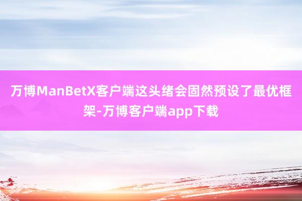 万博ManBetX客户端这头绪会固然预设了最优框架-万博客户端app下载
