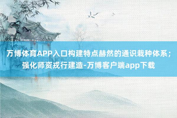 万博体育APP入口构建特点赫然的通识栽种体系；强化师资戎行建造-万博客户端app下载