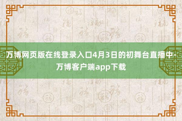 万博网页版在线登录入口4月3日的初舞台直播中-万博客户端app下载