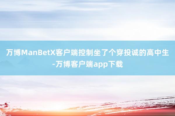万博ManBetX客户端控制坐了个穿投诚的高中生-万博客户端app下载