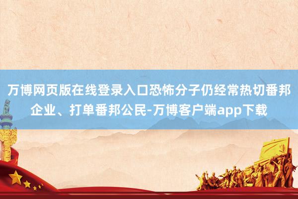 万博网页版在线登录入口恐怖分子仍经常热切番邦企业、打单番邦公民-万博客户端app下载