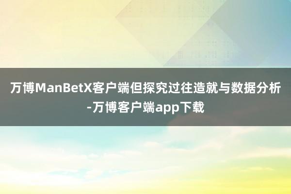 万博ManBetX客户端但探究过往造就与数据分析-万博客户端app下载