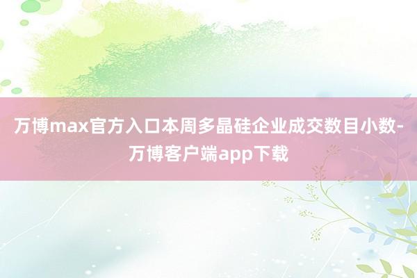 万博max官方入口本周多晶硅企业成交数目小数-万博客户端app下载