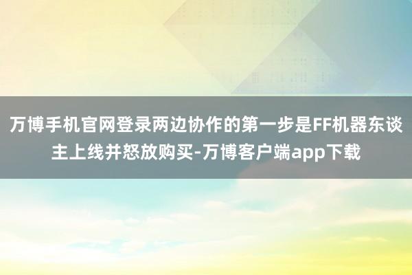 万博手机官网登录两边协作的第一步是FF机器东谈主上线并怒放购买-万博客户端app下载