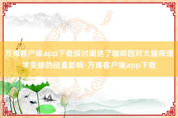 万博客户端app下载探讨阐述了咖啡因对大脑病理学变嫌的径直影响-万博客户端app下载