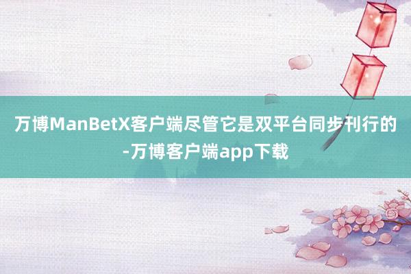 万博ManBetX客户端尽管它是双平台同步刊行的-万博客户端app下载