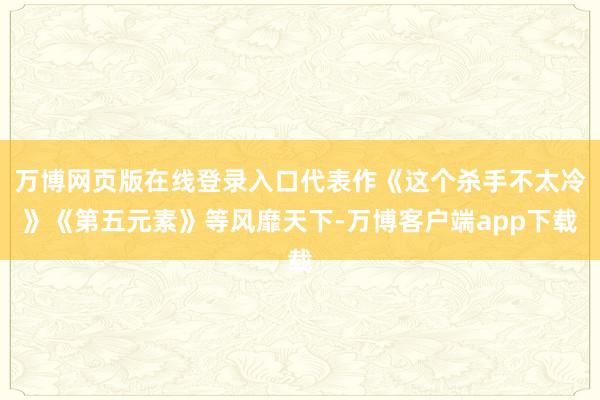 万博网页版在线登录入口代表作《这个杀手不太冷》《第五元素》等风靡天下-万博客户端app下载