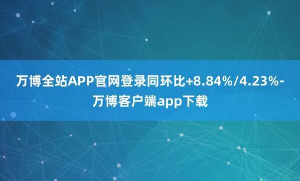 万博全站APP官网登录同环比+8.84%/4.23%-万博客户端app下载