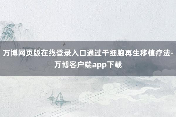 万博网页版在线登录入口通过干细胞再生移植疗法-万博客户端app下载