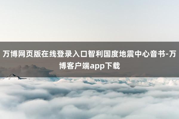 万博网页版在线登录入口智利国度地震中心音书-万博客户端app下载