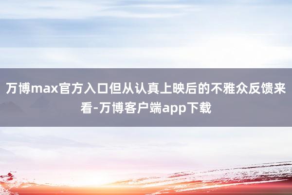 万博max官方入口但从认真上映后的不雅众反馈来看-万博客户端app下载