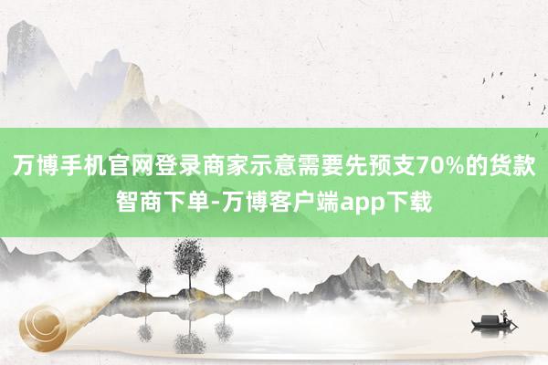 万博手机官网登录商家示意需要先预支70%的货款智商下单-万博客户端app下载