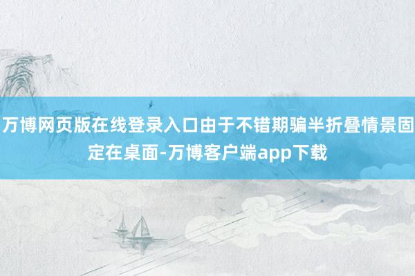 万博网页版在线登录入口由于不错期骗半折叠情景固定在桌面-万博客户端app下载
