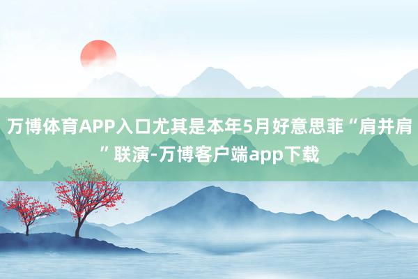 万博体育APP入口尤其是本年5月好意思菲“肩并肩”联演-万博客户端app下载