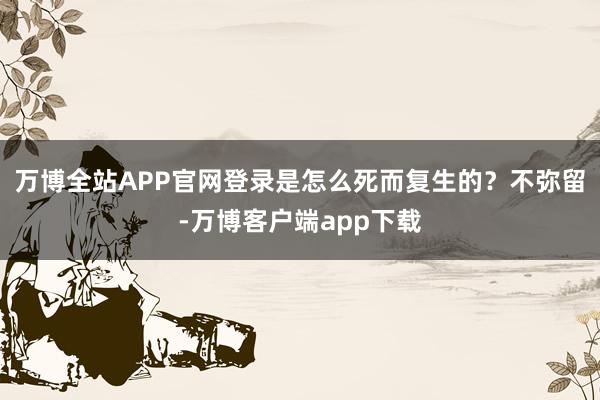 万博全站APP官网登录是怎么死而复生的？不弥留-万博客户端app下载