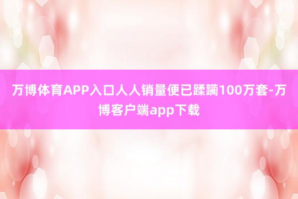 万博体育APP入口人人销量便已蹂躏100万套-万博客户端app下载