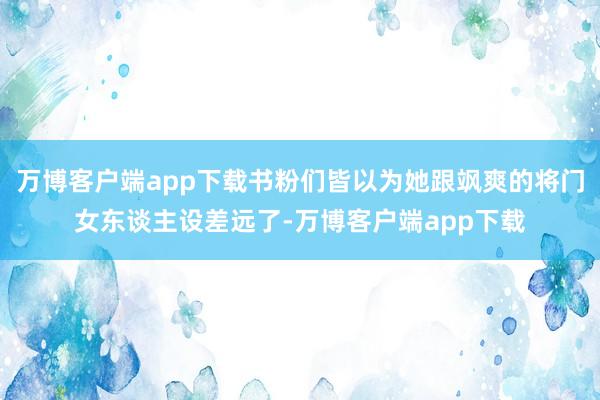 万博客户端app下载书粉们皆以为她跟飒爽的将门女东谈主设差远了-万博客户端app下载